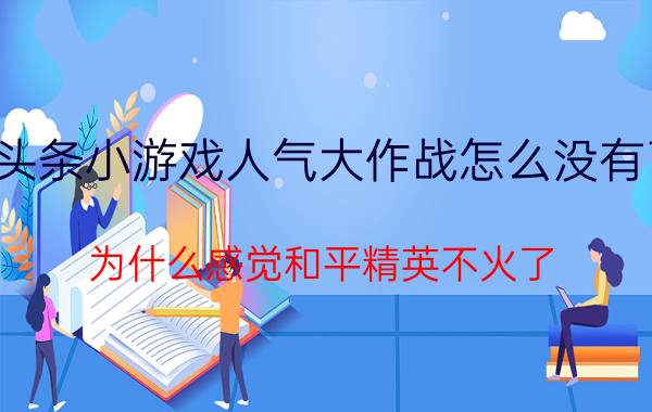 头条小游戏人气大作战怎么没有了 为什么感觉和平精英不火了？